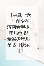 林武“六一”前夕在济南看望少年儿童 祝全省少年儿童节日快乐