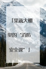 果蔬大棚里的“消防安全课”