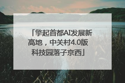 擎起首都AI发展新高地，中关村4.0版科技园落子京西