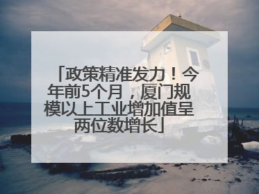 政策精准发力！今年前5个月，厦门规模以上工业增加值呈两位数增长
