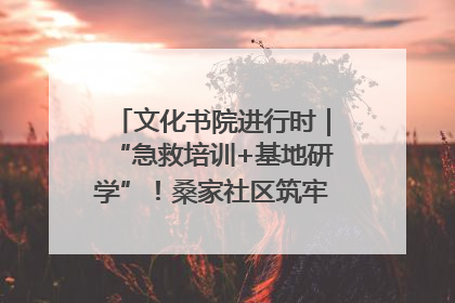 文化书院进行时｜“急救培训+基地研学”！桑家社区筑牢居民健康防线