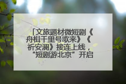 文旅题材微短剧《舟楫千里号歌来》《祈安澜》接连上线，“短剧游北京”开启大运河文化之旅
