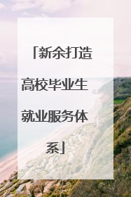 新余打造高校毕业生就业服务体系