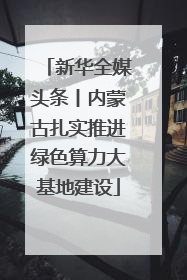 新华全媒头条丨内蒙古扎实推进绿色算力大基地建设