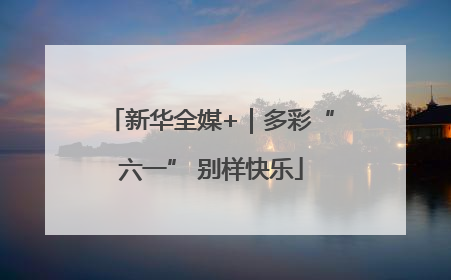 新华全媒+｜多彩“六一” 别样快乐