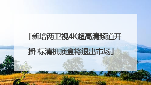新增两卫视4K超高清频道开播 标清机顶盒将退出市场