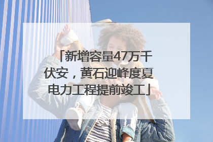 新增容量47万千伏安，黄石迎峰度夏电力工程提前竣工
