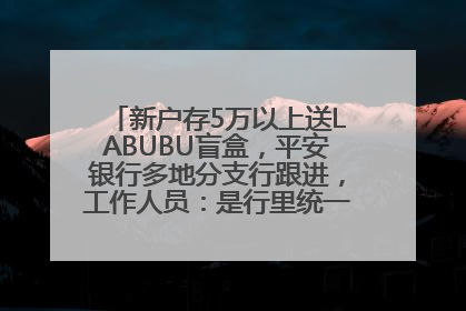 新户存5万以上送LABUBU盲盒，平安银行多地分支行跟进，工作人员：是行里统一的，进货渠道不清楚