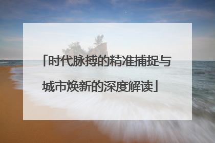 时代脉搏的精准捕捉与城市焕新的深度解读