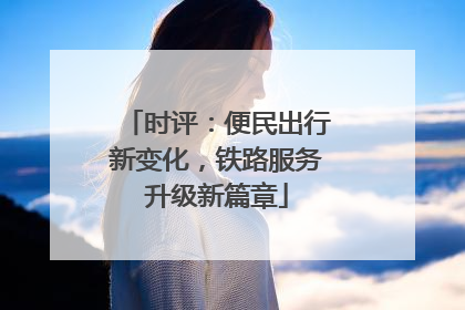 时评：便民出行新变化，铁路服务升级新篇章