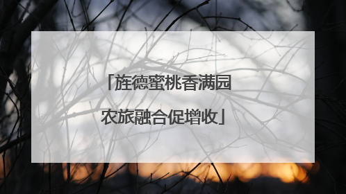 旌德蜜桃香满园 农旅融合促增收