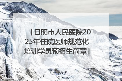 日照市人民医院2025年住院医师规范化培训学员预招生简章