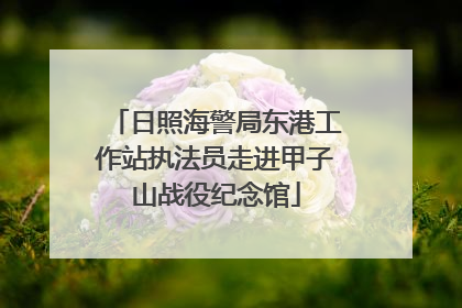 日照海警局东港工作站执法员走进甲子山战役纪念馆