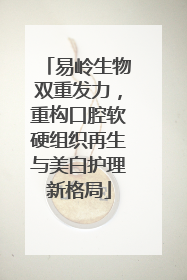 易岭生物双重发力，重构口腔软硬组织再生与美白护理新格局