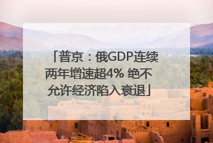 普京：俄GDP连续两年增速超4% 绝不允许经济陷入衰退