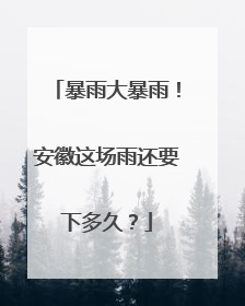 暴雨大暴雨！安徽这场雨还要下多久？