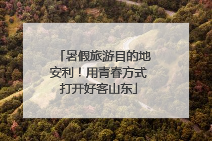 暑假旅游目的地安利！用青春方式打开好客山东