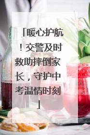 暖心护航！交警及时救助摔倒家长，守护中考温情时刻