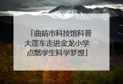曲靖市科技馆科普大篷车走进金龙小学点燃学生科学梦想