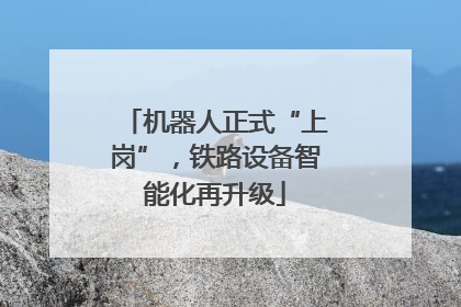 机器人正式“上岗”，铁路设备智能化再升级