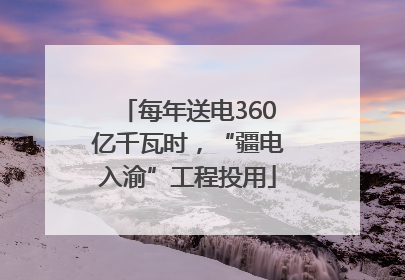 每年送电360亿千瓦时，“疆电入渝”工程投用