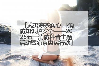 武夷凉茶润心田·消防知识护安全——2025五一消防科普主题活动暨凉茶惠民行动