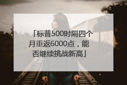 标普500时隔四个月重返6000点，能否继续挑战新高
