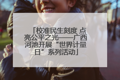校准民生刻度 点亮公平之光——广西河池开展“世界计量日”系列活动