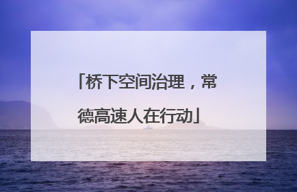 桥下空间治理，常德高速人在行动