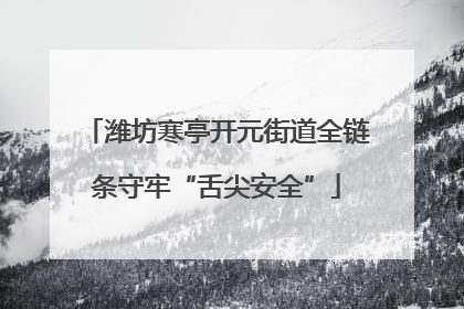 潍坊寒亭开元街道全链条守牢“舌尖安全”