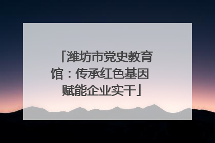 潍坊市党史教育馆：传承红色基因 赋能企业实干