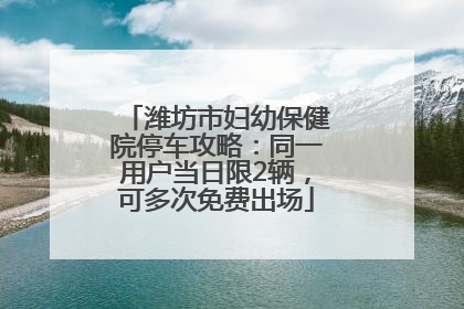 潍坊市妇幼保健院停车攻略：同一用户当日限2辆，可多次免费出场