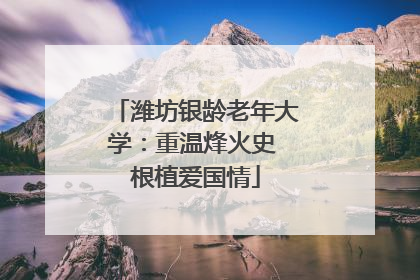 潍坊银龄老年大学：重温烽火史 根植爱国情