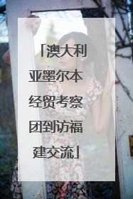 澳大利亚墨尔本经贸考察团到访福建交流