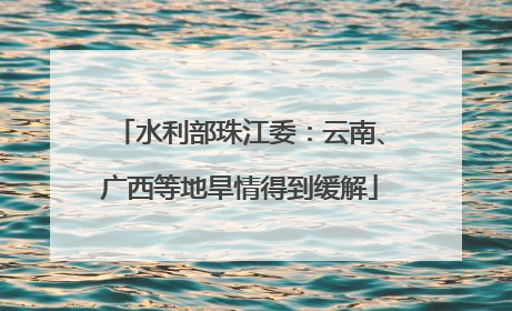 水利部珠江委：云南、广西等地旱情得到缓解