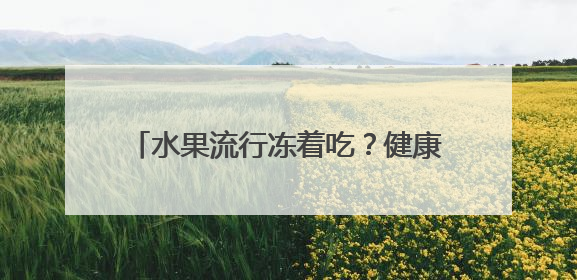 水果流行冻着吃？健康卖点让冻水果成新宠