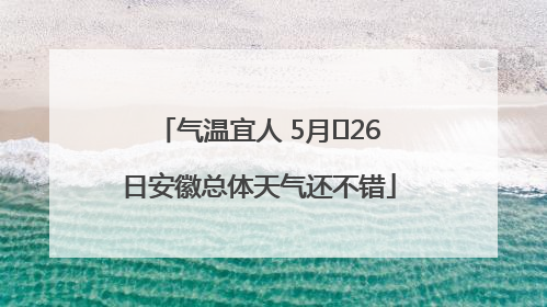 气温宜人 5月﻿26日安徽总体天气还不错