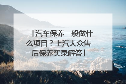 汽车保养一般做什么项目？上汽大众售后保养实录解答
