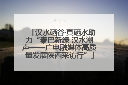汉水硒谷·真硒水助力“秦巴新绿 汉水潮声——广电融媒体高质量发展陕西采访行”