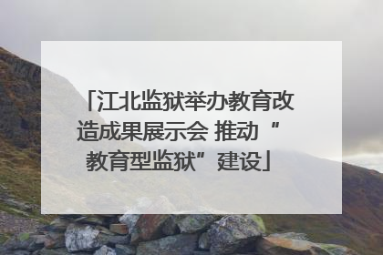 江北监狱举办教育改造成果展示会 推动“教育型监狱”建设