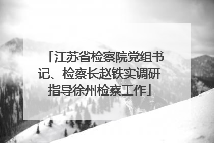 江苏省检察院党组书记、检察长赵铁实调研指导徐州检察工作