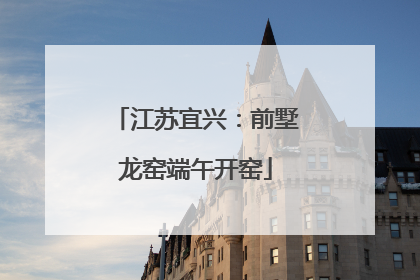 江苏宜兴：前墅龙窑端午开窑