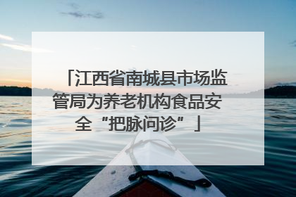 江西省南城县市场监管局为养老机构食品安全“把脉问诊”