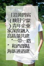 沿黄四省（陕甘宁蒙）青年企业家深度融入高质量共建“一带一路”和西部陆海新通道建设战略合作交流会在甘肃兰州召开