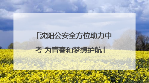 沈阳公安全方位助力中考 为青春和梦想护航