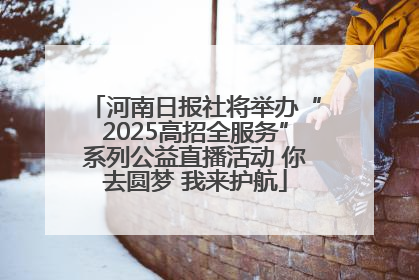 河南日报社将举办“2025高招全服务”系列公益直播活动 你去圆梦 我来护航