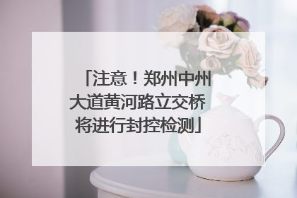 注意！郑州中州大道黄河路立交桥将进行封控检测