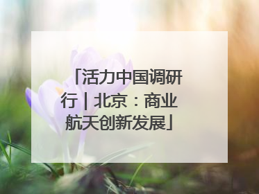 活力中国调研行｜北京：商业航天创新发展