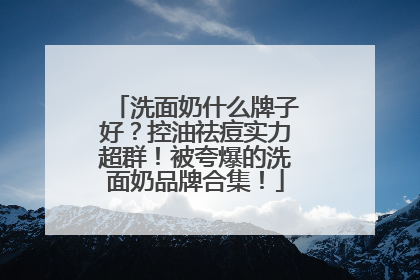 洗面奶什么牌子好？控油祛痘实力超群！被夸爆的洗面奶品牌合集！