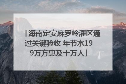 海南定安麻罗岭灌区通过关键验收 年节水199万方惠及十万人